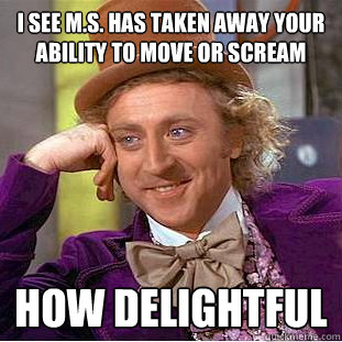 i see M.S. has taken away your ability to move or scream how delightful  Condescending Wonka