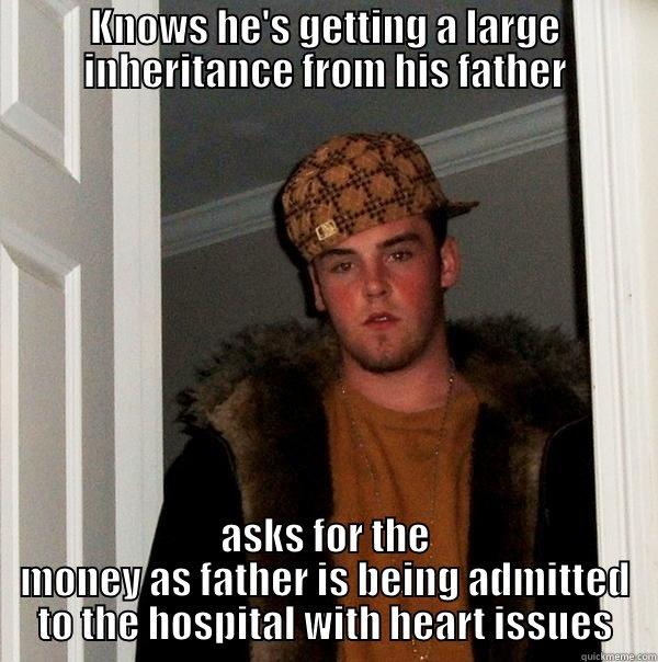 KNOWS HE'S GETTING A LARGE INHERITANCE FROM HIS FATHER ASKS FOR THE MONEY AS FATHER IS BEING ADMITTED TO THE HOSPITAL WITH HEART ISSUES Scumbag Steve