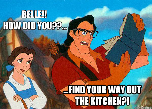 Belle!!
 How did you??... ...find your way out the kitchen?!  Hipster Gaston