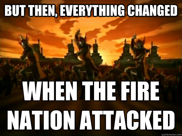 But then, Everything changed When the fire
Nation attacked - But then, Everything changed When the fire
Nation attacked  everything changed when the fire nation attacked