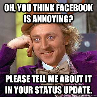 Oh, you think Facebook is annoying? Please tell me about it in your status update. - Oh, you think Facebook is annoying? Please tell me about it in your status update.  Condescending Wonka