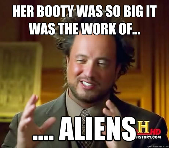 Her booty was so big it was the work of... .... ALIENS  Ancient Aliens