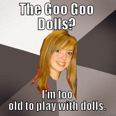 THE GOO GOO DOLLS? I'M TOO OLD TO PLAY WITH DOLLS. Musically Oblivious 8th Grader