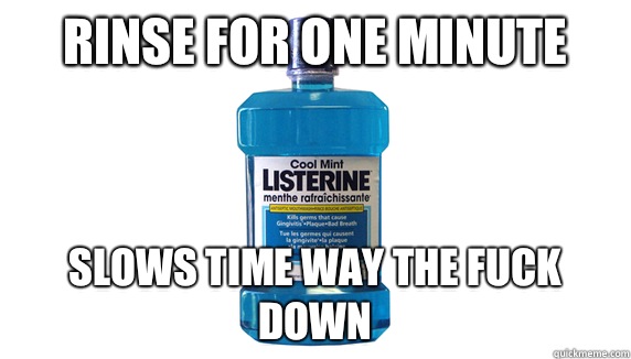 Rinse for one minute Slows time way the fuck down  