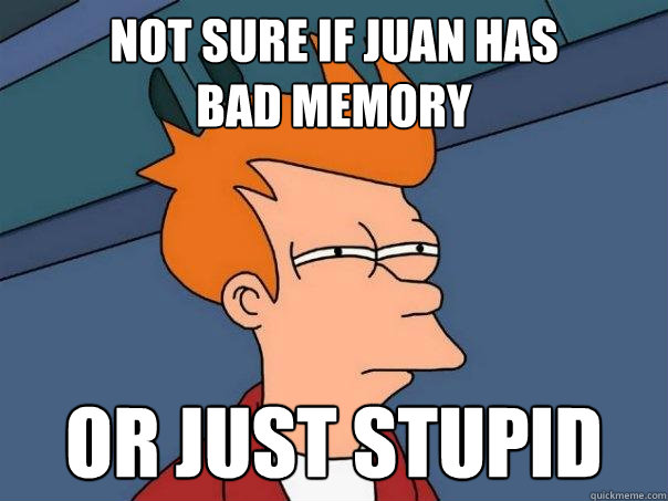 Not sure if juan has 
bad memory or just stupid - Not sure if juan has 
bad memory or just stupid  Futurama Fry