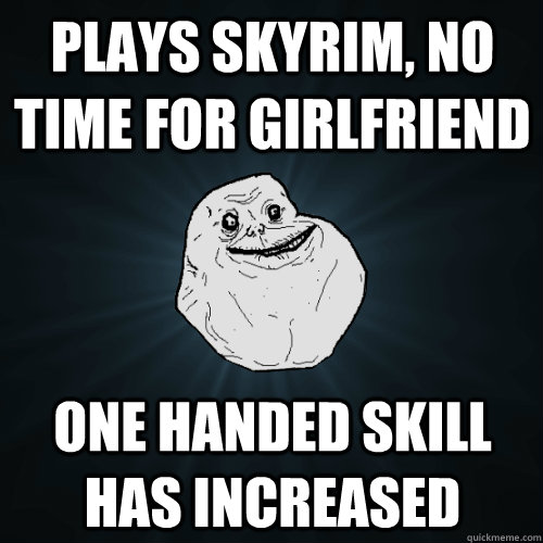 Plays Skyrim, no time for girlfriend One handed skill has increased - Plays Skyrim, no time for girlfriend One handed skill has increased  Forever Alone