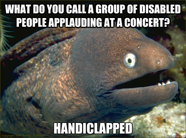 What do you call a group of disabled people applauding at a concert? Handiclapped - What do you call a group of disabled people applauding at a concert? Handiclapped  Bad Joke Eel