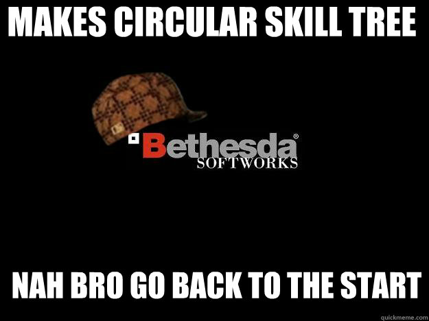 MAKES CIRCULAR SKILL TREE NAH BRO GO BACK TO THE START  Scumbag Bethesda