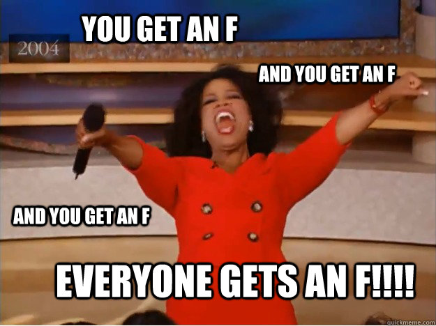 You get an F Everyone gets an f!!!! AND You get an F AND You get an F  oprah you get a car