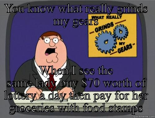 YOU KNOW WHAT REALLY GRINDS MY GEARS WHEN I SEE THE SAME LADY BUY $70 WORTH OF LOTTERY A DAY THEN PAY FOR HER GROCERIES WITH FOOD STAMPS Grinds my gears