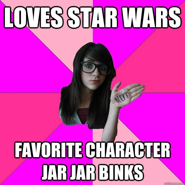 LOVES STAR WARS Favorite character jar jar binks  Idiot Nerd Girl