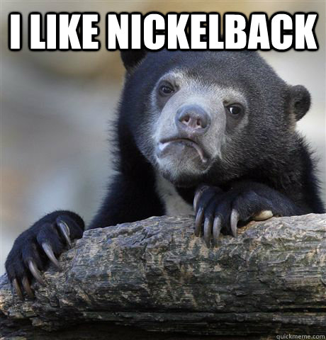 I like nickelback   Confession Bear