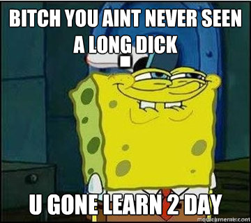 BITCH you aint never seen a long dick  u gone learn 2 day  Spongebob