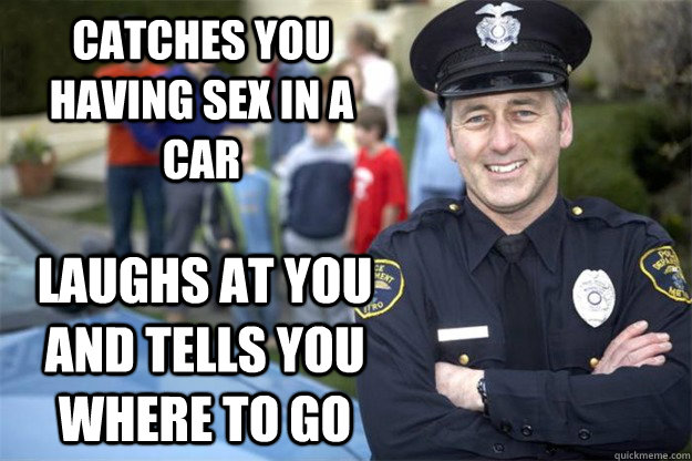 Catches You Having Sex In A Car Laughs At You And Tells You Where To Go Good Guy Cop Quickmeme 0175