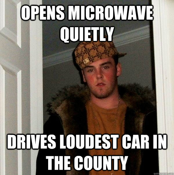 Opens microwave quietly Drives loudest car in the county - Opens microwave quietly Drives loudest car in the county  Scumbag Steve