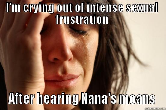 I'M CRYING OUT OF INTENSE SEXUAL FRUSTRATION AFTER HEARING NANA'S MOANS First World Problems