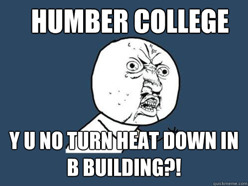 Humber College Y U NO Turn HEAT DOWN IN B BUILDING?! - Humber College Y U NO Turn HEAT DOWN IN B BUILDING?!  Y U No