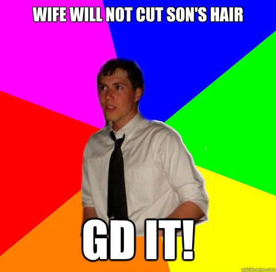 wife will not cut son's hair gd it!   