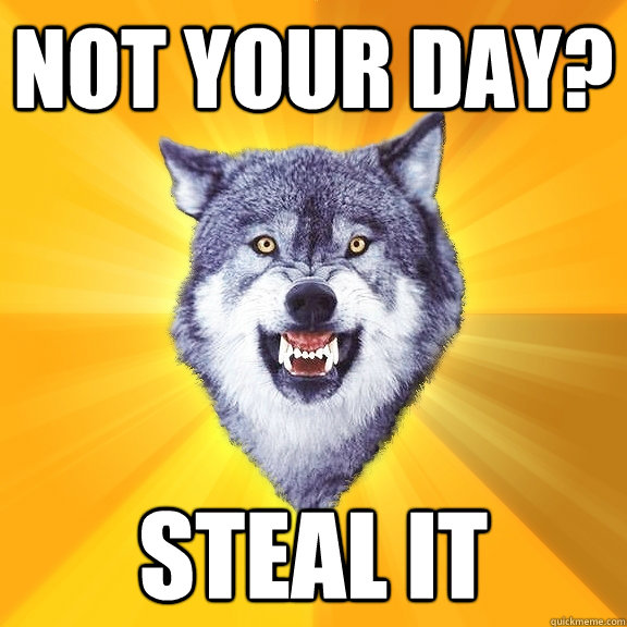 Not your day? steal it  Courage Wolf