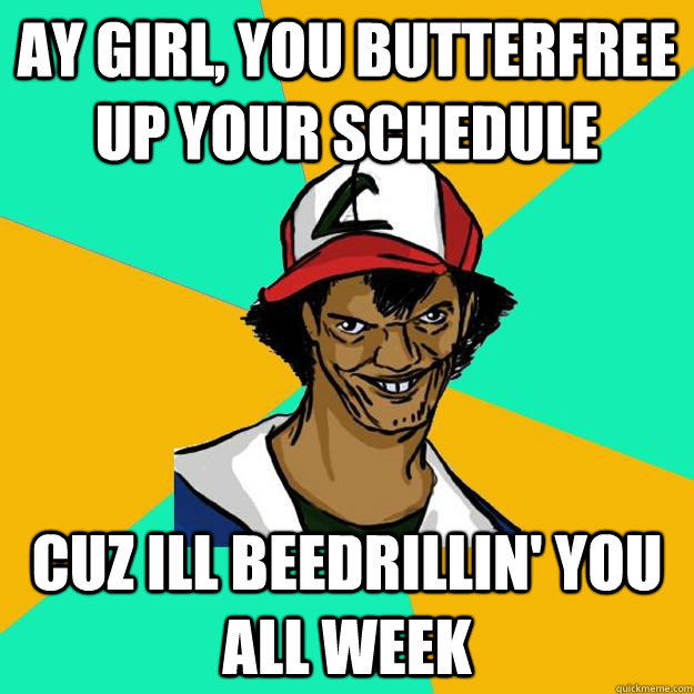 Ay girl, you butterfree up your schedule cuz ill beedrillin' you all week  Ash Pedreiro