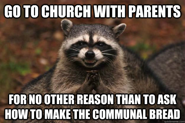 go to church with parents for no other reason than to ask how to make the communal bread - go to church with parents for no other reason than to ask how to make the communal bread  Evil Plotting Raccoon