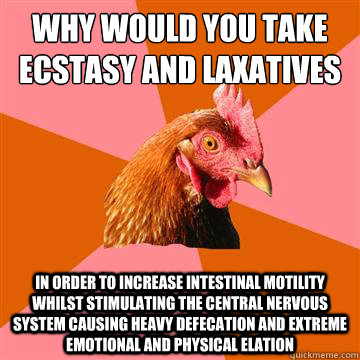 why would you take ecstasy and laxatives in order to increase intestinal motility whilst stimulating the central nervous system causing heavy defecation and extreme emotional and physical elation - why would you take ecstasy and laxatives in order to increase intestinal motility whilst stimulating the central nervous system causing heavy defecation and extreme emotional and physical elation  Anti-Joke Chicken