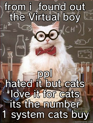 FROM I  FOUND OUT THE VIRTUAL BOY PPL HATED IT BUT CATS LOVE IT FOR CATS ITS THE NUMBER 1 SYSTEM CATS BUY Chemistry Cat