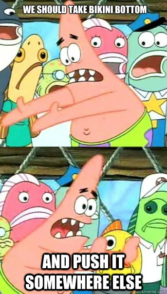 We should take bikini bottom and push it somewhere else  - We should take bikini bottom and push it somewhere else   Patrick Star