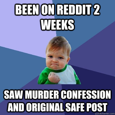 Been on Reddit 2 weeks Saw murder confession and original safe post  Success Kid