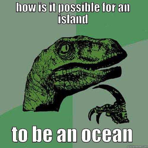 HOW IS IT POSSIBLE FOR AN ISLAND     TO BE AN OCEAN    Philosoraptor