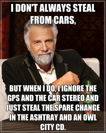 I don't always steal from cars, But when I do, I ignore the GPS and the car stereo and just steal the spare change in the ashtray and an owl city cd. - I don't always steal from cars, But when I do, I ignore the GPS and the car stereo and just steal the spare change in the ashtray and an owl city cd.  The Most Interesting Man In The World