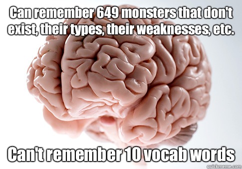 Can remember 649 monsters that don't exist, their types, their weaknesses, etc. Can't remember 10 vocab words  - Can remember 649 monsters that don't exist, their types, their weaknesses, etc. Can't remember 10 vocab words   Scumbag Brain