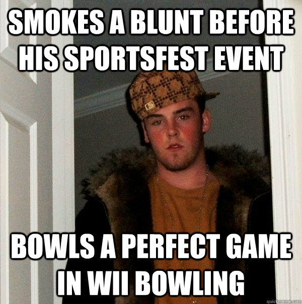 Smokes a blunt before his sportsfest event bowls a perfect game in wii bowling  Scumbag Steve