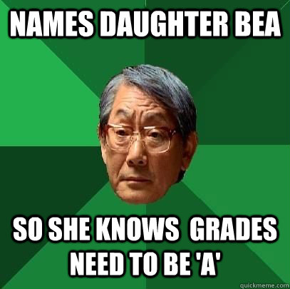 NAMES DAUGHTER BEA SO SHE KNOWS  GRADES NEED TO BE 'A' - NAMES DAUGHTER BEA SO SHE KNOWS  GRADES NEED TO BE 'A'  High Expectations Asian Father