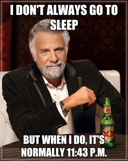 I don't always go to sleep  But when I do, it's normally 11:43 p.m.  The Most Interesting Man In The World