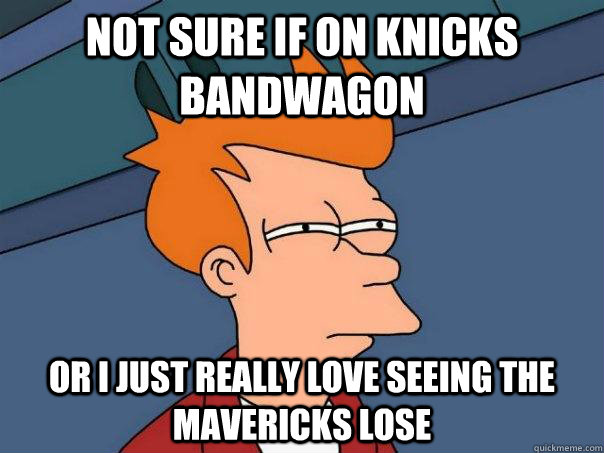 not sure if on Knicks bandwagon Or I just really love seeing the mavericks lose  Futurama Fry