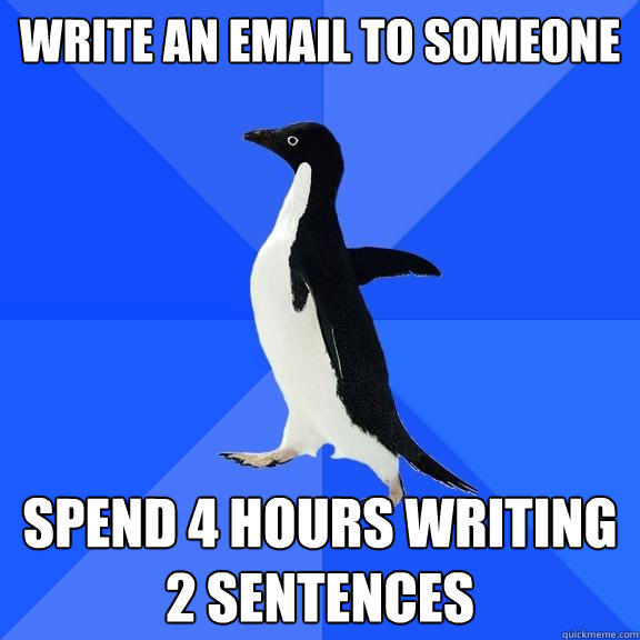 write an email to someone Spend 4 hours writing 2 sentences  Socially Awkward Penguin