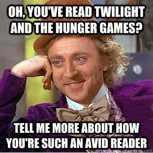 Oh, you've read Twilight and the Hunger Games? Tell me more about how you're such an avid reader - Oh, you've read Twilight and the Hunger Games? Tell me more about how you're such an avid reader  Condescending Wonka