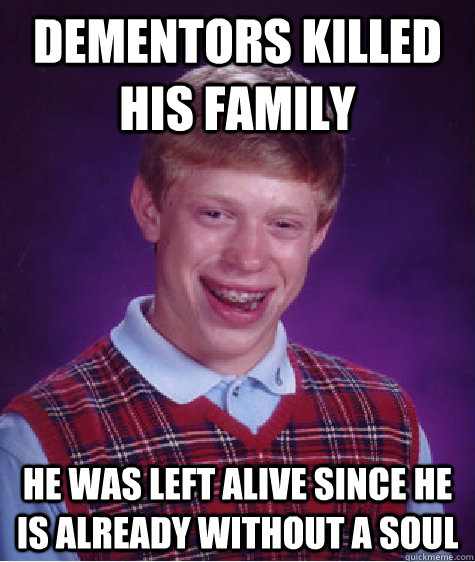 Dementors killed his family He was left alive since he is already without a soul  Bad Luck Brian