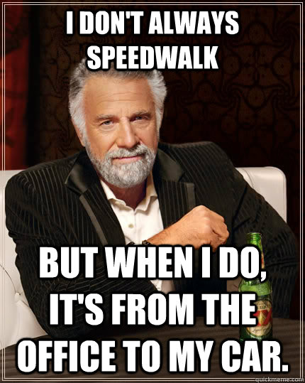 I don't always speedwalk but when i do, it's from the office to my car. - I don't always speedwalk but when i do, it's from the office to my car.  The Most Interesting Man In The World