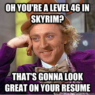 Oh you're a level 46 in Skyrim? That's gonna look great on your resume - Oh you're a level 46 in Skyrim? That's gonna look great on your resume  Condescending Wonka