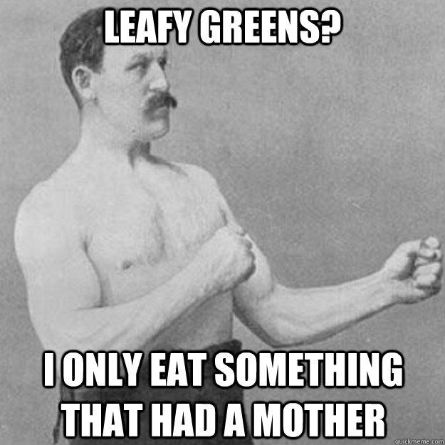 Leafy greens? I only eat something that had a mother  
