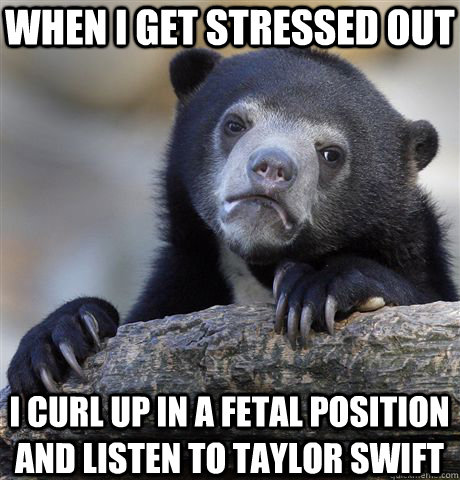 when i get stressed out i curl up in a fetal position and listen to taylor swift - when i get stressed out i curl up in a fetal position and listen to taylor swift  Confession Bear