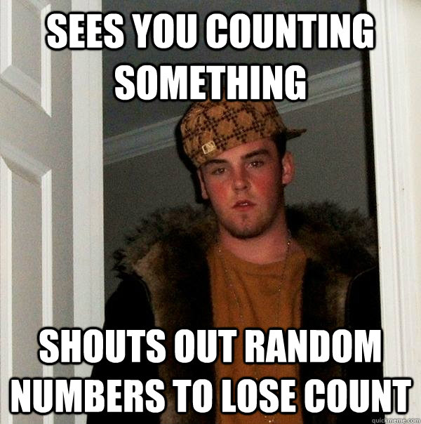 Sees you counting something shouts out random numbers to lose count - Sees you counting something shouts out random numbers to lose count  Scumbag Steve