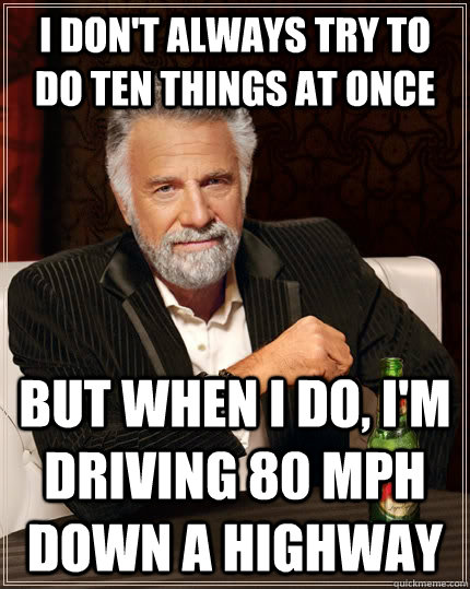 I don't always try to do ten things at once but when i do, I'm driving 80 mph down a highway  The Most Interesting Man In The World