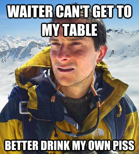 waiter can't get to my table Better Drink my own piss  Bear Grylls