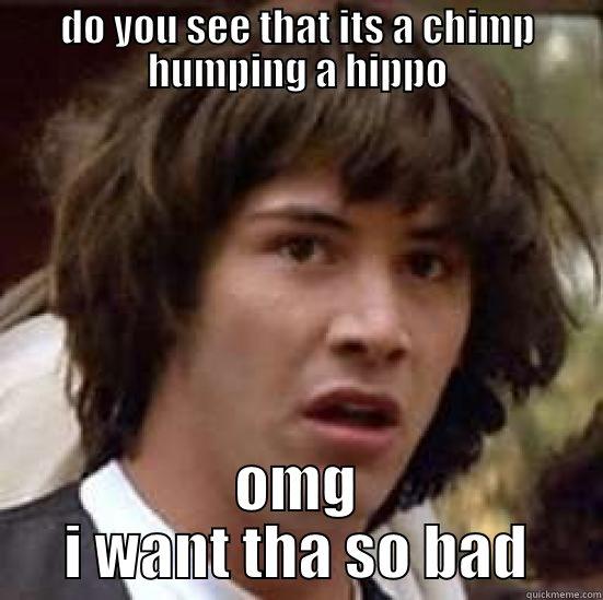 DO YOU SEE THAT ITS A CHIMP HUMPING A HIPPO OMG I WANT THA SO BAD conspiracy keanu