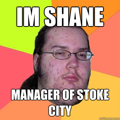 Im shane manager of stoke city  Butthurt Dweller