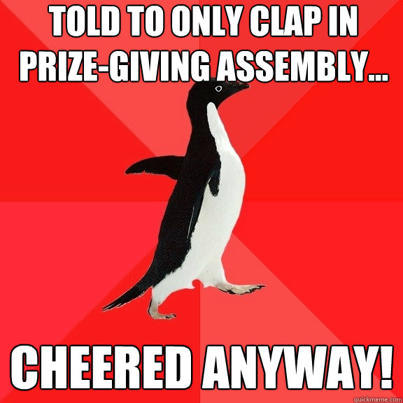 Told to only clap in prize-giving assembly... cheered anyway!
  Socially Awesome Penguin