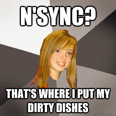 N'Sync? that's where I put my dirty dishes  Musically Oblivious 8th Grader